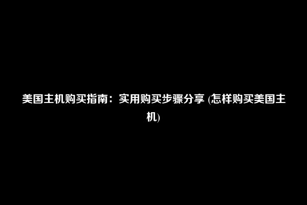 美国主机购买指南：实用购买步骤分享 (怎样购买美国主机)