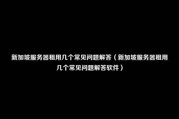 新加坡服务器租用几个常见问题解答（新加坡服务器租用几个常见问题解答软件）