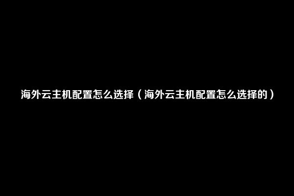 海外云主机配置怎么选择（海外云主机配置怎么选择的）