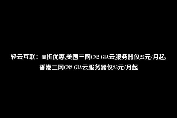 轻云互联：88折优惠,美国三网CN2 GIA云服务器仅22元/月起;香港三网CN2 GIA云服务器仅25元/月起