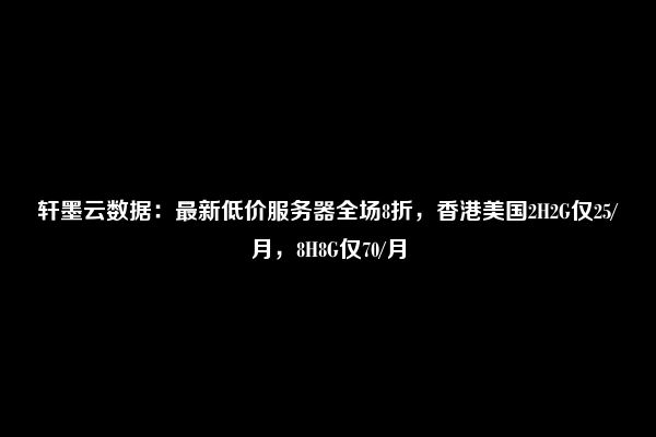 轩墨云数据：最新低价服务器全场8折，香港美国2H2G仅25/月，8H8G仅70/月