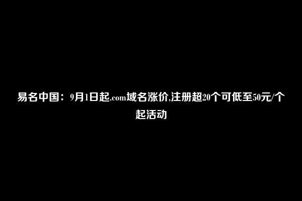 易名中国：9月1日起.com域名涨价,注册超20个可低至50元/个起活动