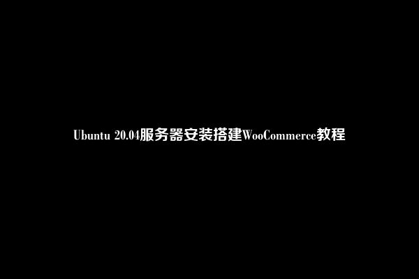 Ubuntu 20.04服务器安装搭建WooCommerce教程