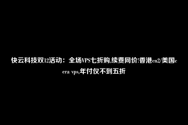 快云科技双12活动：全场VPS七折购,续费同价!香港cn2/美国cera vps,年付仅不到五折