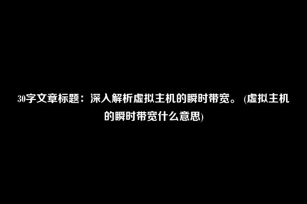 30字文章标题：深入解析虚拟主机的瞬时带宽。 (虚拟主机的瞬时带宽什么意思)