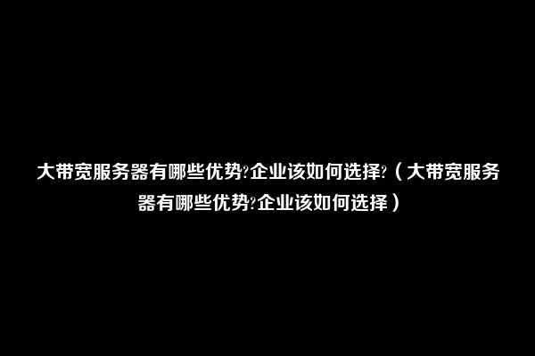 大带宽服务器有哪些优势?企业该如何选择?（大带宽服务器有哪些优势?企业该如何选择）