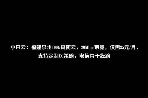 小白云：福建泉州100G高防云，20Mbps带宽，仅需85元/月，支持定制CC策略，电信骨干线路