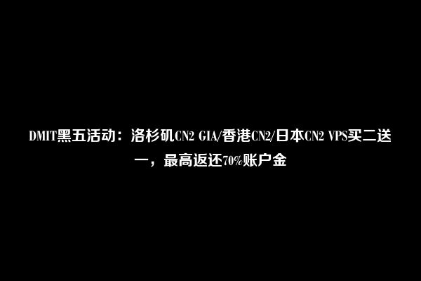 DMIT黑五活动：洛杉矶CN2 GIA/香港CN2/日本CN2 VPS买二送一，最高返还70%账户金