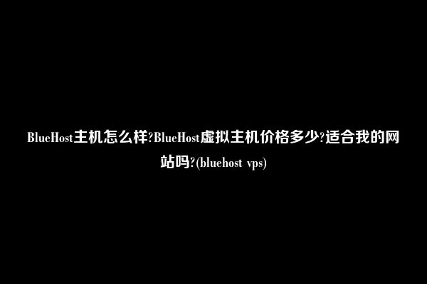 BlueHost主机怎么样?BlueHost虚拟主机价格多少?适合我的网站吗?(bluehost vps)