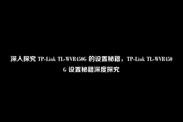 深入探究 TP-Link TL-WVR450G 的设置秘籍，TP-Link TL-WVR450G 设置秘籍深度探究