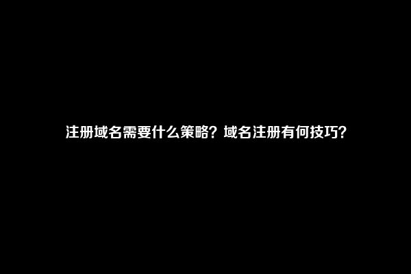 注册域名需要什么策略？域名注册有何技巧？