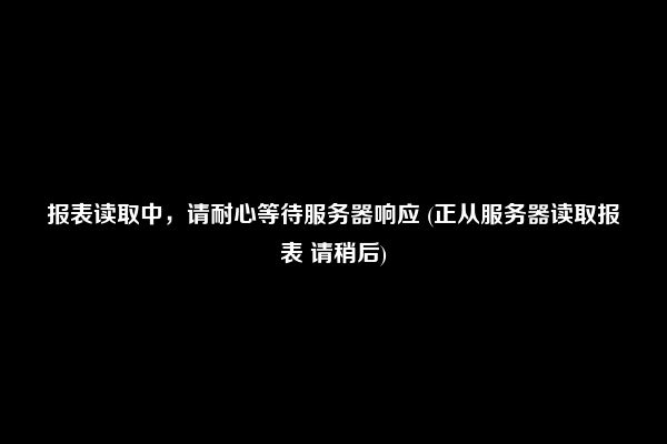 报表读取中，请耐心等待服务器响应 (正从服务器读取报表 请稍后)