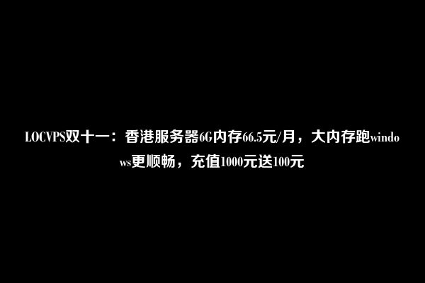 LOCVPS双十一：香港服务器6G内存66.5元/月，大内存跑windows更顺畅，充值1000元送100元