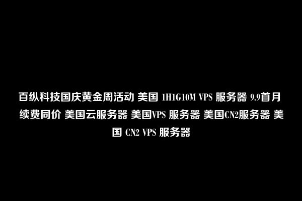 百纵科技国庆黄金周活动 美国 1H1G10M VPS 服务器 9.9首月 续费同价 美国云服务器 美国VPS 服务器 美国CN2服务器 美国 CN2 VPS 服务器