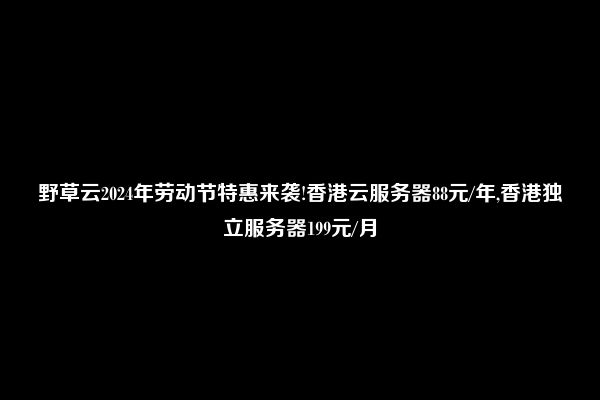 野草云2024年劳动节特惠来袭!香港云服务器88元/年,香港独立服务器199元/月