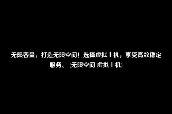 无限容量，打造无限空间！选择虚拟主机，享受高效稳定服务。 (无限空间 虚拟主机)