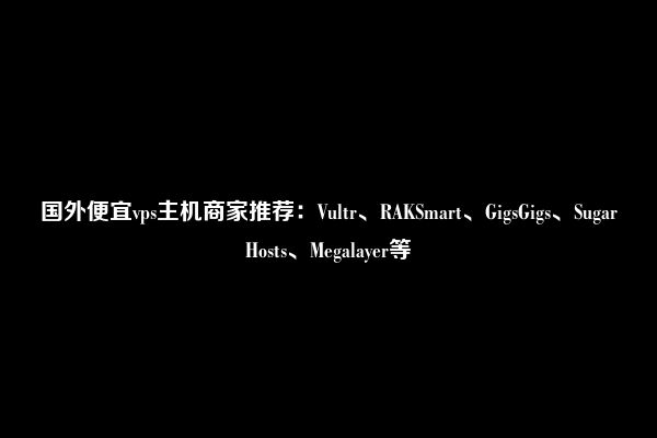 国外便宜vps主机商家推荐：Vultr、RAKSmart、GigsGigs、SugarHosts、Megalayer等