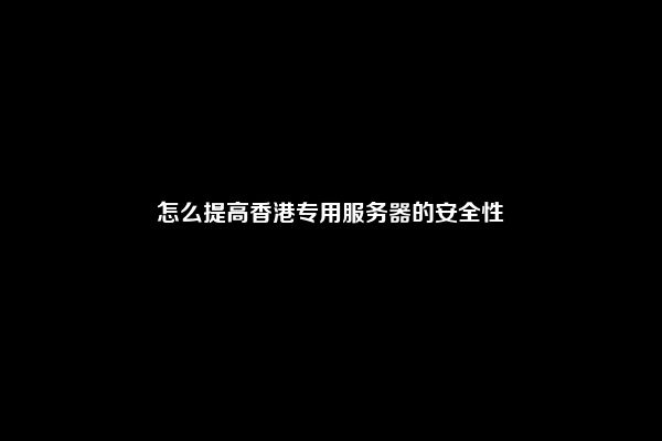 怎么提高香港专用服务器的安全性