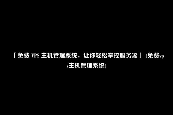 「免费 VPS 主机管理系统，让你轻松掌控服务器」 (免费vps主机管理系统)