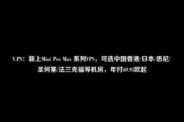 V.PS：新上Mini Pro Max 系列VPS，可选中国香港/日本/悉尼/圣何塞/法兰克福等机房，年付69.95欧起