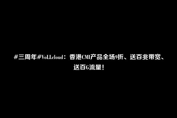 #三周年#VoLLcloud：香港CMI产品全场9折、送百兆带宽、送百G流量！