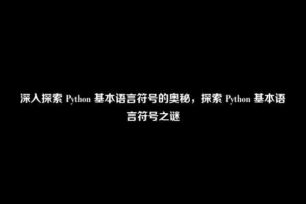 深入探索 Python 基本语言符号的奥秘，探索 Python 基本语言符号之谜