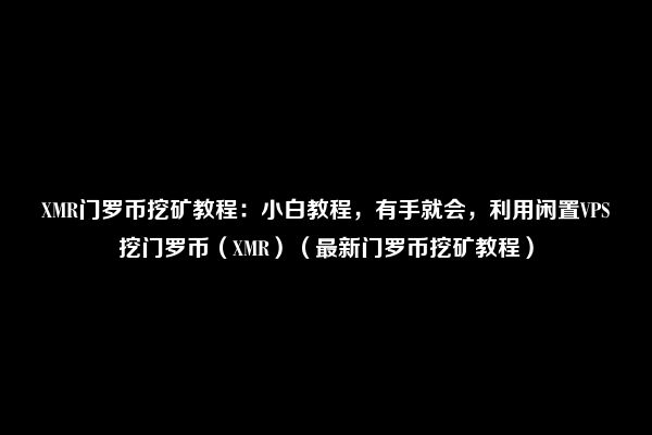 XMR门罗币挖矿教程：小白教程，有手就会，利用闲置VPS挖门罗币（XMR）（最新门罗币挖矿教程）