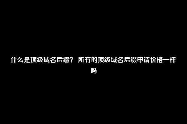 什么是顶级域名后缀？ 所有的顶级域名后缀申请价格一样吗