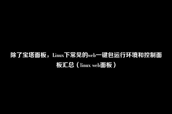 除了宝塔面板，Linux下常见的web一键包运行环境和控制面板汇总（linux web面板）