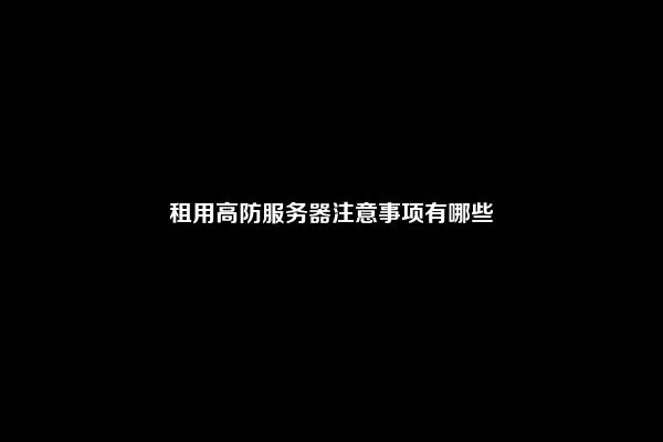 租用高防服务器注意事项有哪些