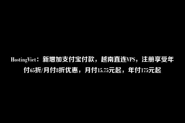 HostingViet：新增加支付宝付款，越南直连VPS，注册享受年付65折/月付8折优惠，月付15.75元起，年付175元起