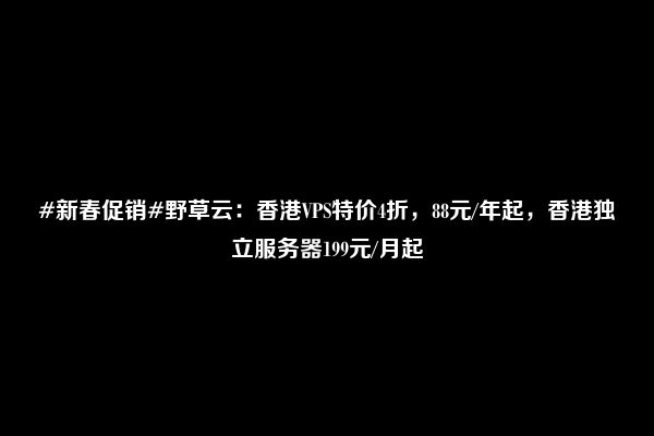 #新春促销#野草云：香港VPS特价4折，88元/年起，香港独立服务器199元/月起