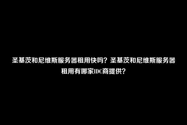 圣基茨和尼维斯服务器租用快吗？圣基茨和尼维斯服务器租用有哪家IDC商提供？