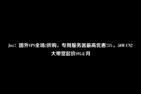 Jtti：国外VPS全场2折购，专用服务器最高优惠75%，50M CN2大带宽起价$95.8/月