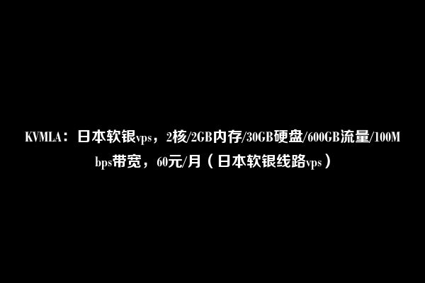 KVMLA：日本软银vps，2核/2GB内存/30GB硬盘/600GB流量/100Mbps带宽，60元/月（日本软银线路vps）