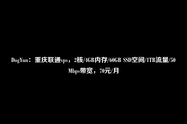 DogYun：重庆联通vps，2核/4GB内存/60GB SSD空间/1TB流量/50Mbps带宽，70元/月