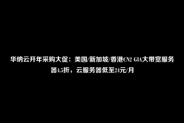 华纳云开年采购大促：美国/新加坡/香港CN2 GIA大带宽服务器4.5折，云服务器低至24元/月