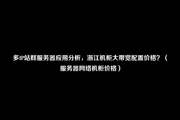 多IP站群服务器应用分析，浙江机柜大带宽配置价格？（服务器网络机柜价格）