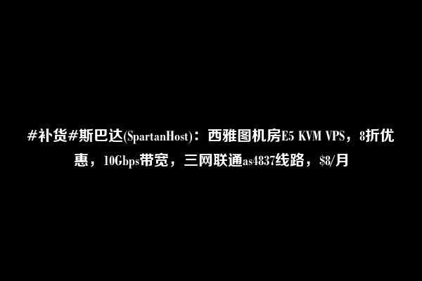 #补货#斯巴达(SpartanHost)：西雅图机房E5 KVM VPS，8折优惠，10Gbps带宽，三网联通as4837线路，$8/月