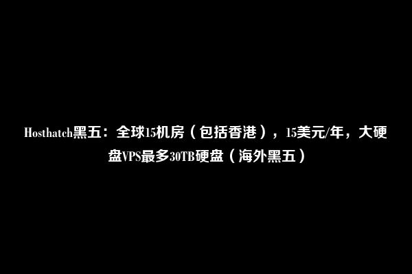 Hosthatch黑五：全球15机房（包括香港），15美元/年，大硬盘VPS最多30TB硬盘（海外黑五）