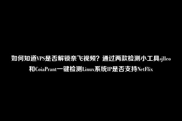 如何知道VPS是否解锁奈飞视频？通过两款检测小工具sjlleo和CoiaPrant一键检测Linux系统IP是否支持NetFlix