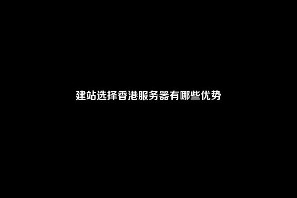 建站选择香港服务器有哪些优势