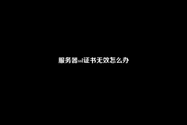 服务器ssl证书无效怎么办