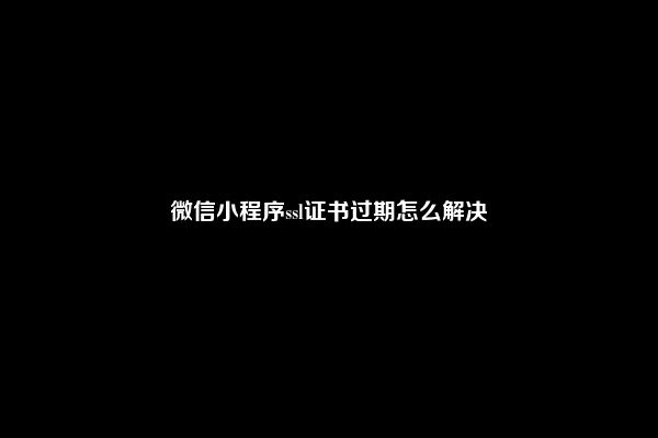 微信小程序ssl证书过期怎么解决