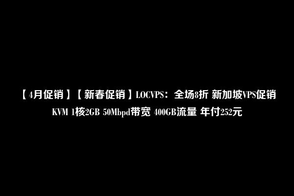 【4月促销】【新春促销】LOCVPS：全场8折 新加坡VPS促销 KVM 1核2GB 50Mbpd带宽 400GB流量 年付252元