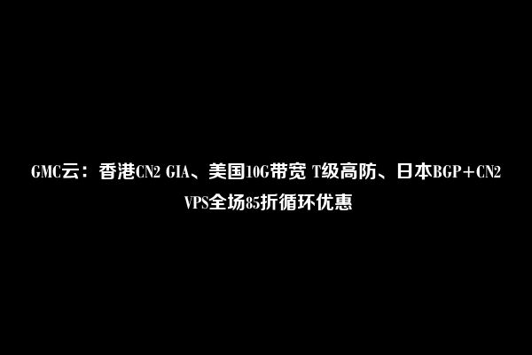 GMC云：香港CN2 GIA、美国10G带宽 T级高防、日本BGP+CN2 VPS全场85折循环优惠