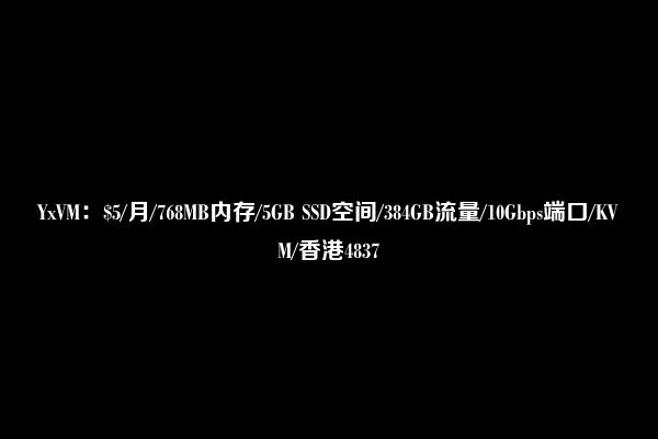 YxVM：$5/月/768MB内存/5GB SSD空间/384GB流量/10Gbps端口/KVM/香港4837