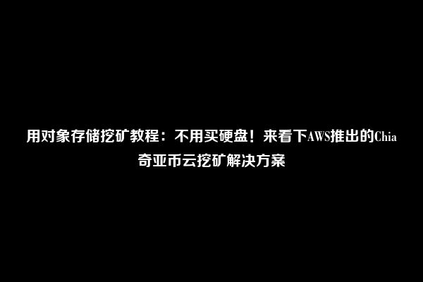 用对象存储挖矿教程：不用买硬盘！来看下AWS推出的Chia奇亚币云挖矿解决方案