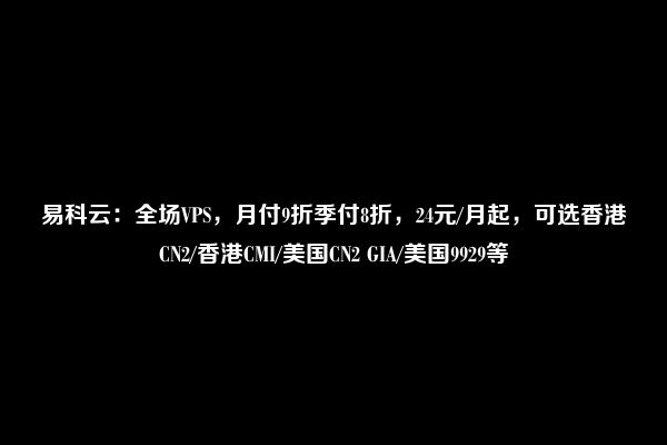 易科云：全场VPS，月付9折季付8折，24元/月起，可选香港CN2/香港CMI/美国CN2 GIA/美国9929等