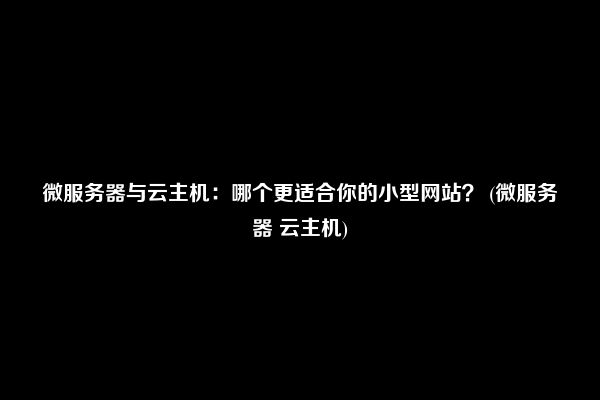 微服务器与云主机：哪个更适合你的小型网站？ (微服务器 云主机)